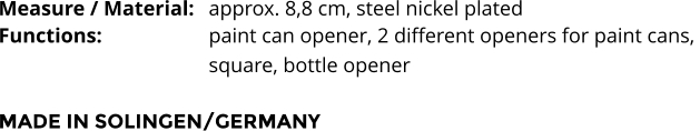 Measure / Material:	approx. 8,8 cm, steel nickel plated Functions:			paint can opener, 2 different openers for paint cans,  square, bottle opener   MADE IN SOLINGEN/GERMANY