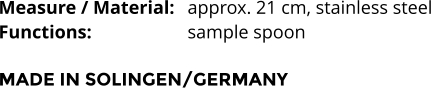 Measure / Material:	approx. 21 cm, stainless steel Functions:			sample spoon   MADE IN SOLINGEN/GERMANY