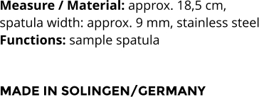 Measure / Material: approx. 18,5 cm,  spatula width: approx. 9 mm, stainless steel Functions: sample spatula   MADE IN SOLINGEN/GERMANY