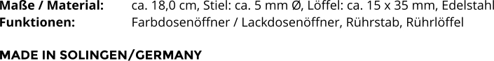 Maße / Material:		ca. 18,0 cm, Stiel: ca. 5 mm Ø, Löffel: ca. 15 x 35 mm, Edelstahl Funktionen:			Farbdosenöffner / Lackdosenöffner, Rührstab, Rührlöffel   MADE IN SOLINGEN/GERMANY