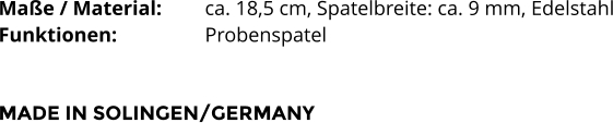 Maße / Material:		ca. 18,5 cm, Spatelbreite: ca. 9 mm, Edelstahl Funktionen:			Probenspatel   MADE IN SOLINGEN/GERMANY